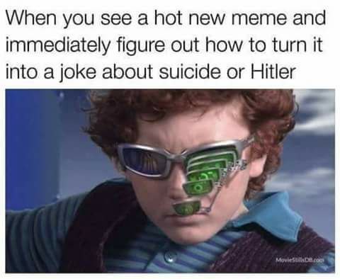 When you see а hot new meme and immediately figure out how to turn it into a joke about suicide or Hitler