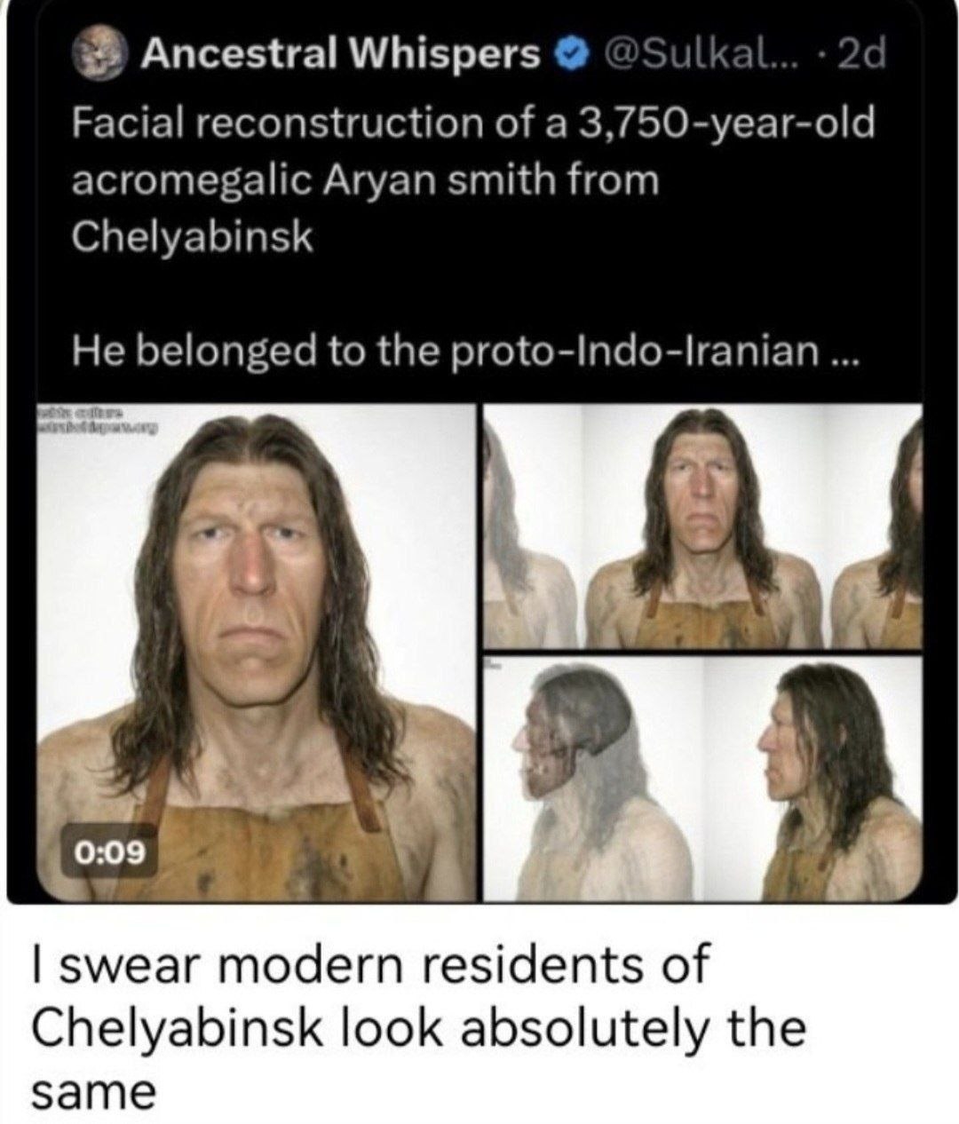 Ancestral Whispers Facial reconstruction of a 3,750-year-old acromegalic Aryan smith from Chelyabinsk He belonged to the proto-Indo-lranian 0:09 swear modern residents of Chelyabinsk look absolutely t