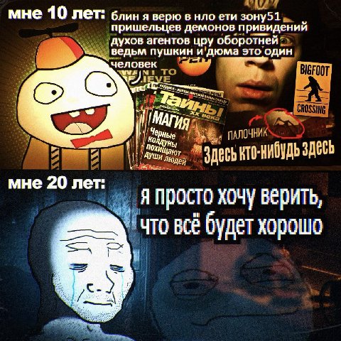 мне 10 лет: блиня верю в нло ети зону51 пришельцев демонов привидений духов агентов цру оборотней ведьм пушкин и дюма это один человек ‘A мне 20 лет: Я просто хочу верить что всё будет хорошо
