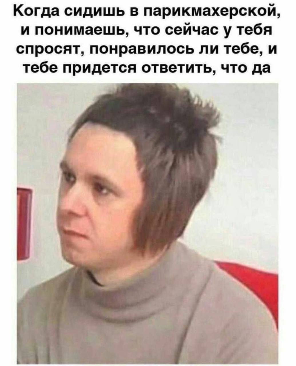 Когда сидишь в парикмахерской, и понимаешь, что сейчас у тебя спросят, понравилось ли тебе, и тебе придется ответить, что да