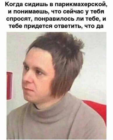 Когда сидишь в парикмахерской, и понимаешь, что сейчас у тебя спросят, понравилось ли тебе, и тебе придется ответить, что да