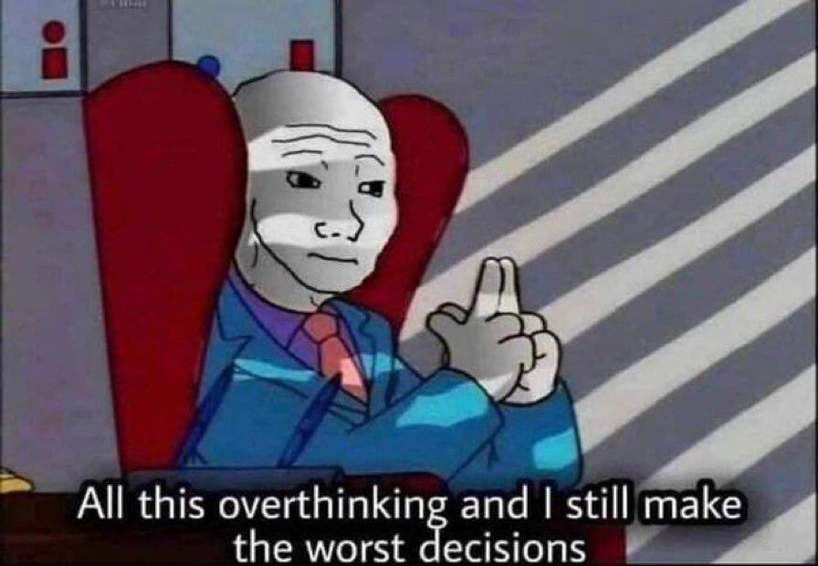 All this overthinkin and still make the worst decisions