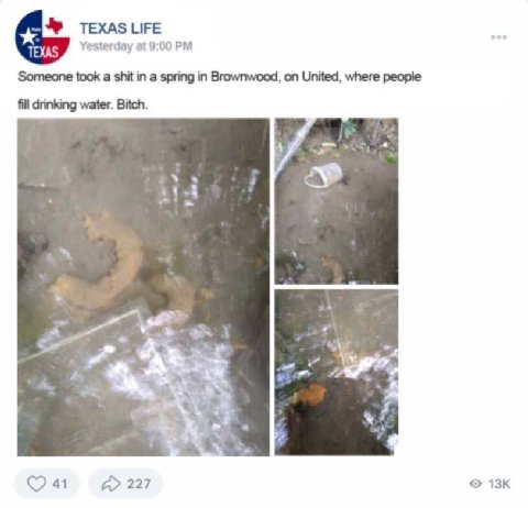 Yesterday at 9:00 Someone took a shit in a spring in Brownwood, on United, where people fill drinking water. Bitch. 41 А> 227