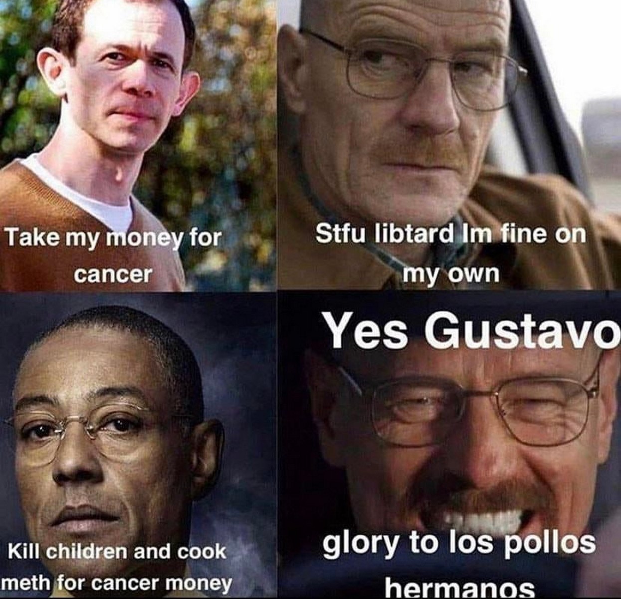 я 3 У Таке Stfu libtard fine on oney for сапсег my own Yes Gustavo Kill children and cook glory to los ‘pollos meth for cancer money hermanos