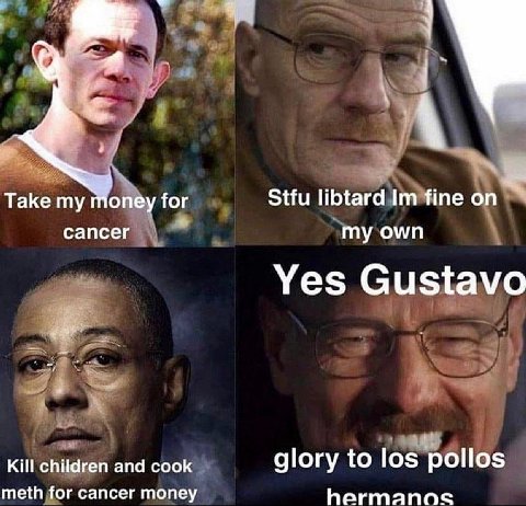 я 3 У Таке Stfu libtard fine on oney for сапсег my own Yes Gustavo Kill children and cook glory to los ‘pollos meth for cancer money hermanos