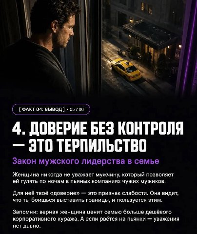 Я ФАКТ 04: ВЫВОД 05 06 4. ДОВЕРИЕ БЕЗ КОНТРОЛЯ ЭТО ТЕРПИЛЬСТВО Закон мужского лидерства в семье Женщина никогда не уважает мужчину, который позволяет гулять по ночам в пьяных компаниях чужих мужиков. 