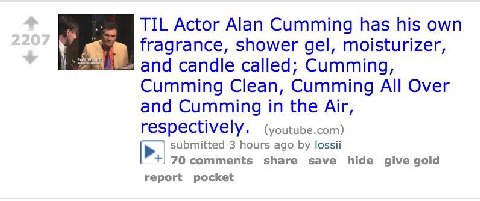TIL Actor Alan Cumming has his own fragrance, shower gel, moisturizer, у апа candle called; Cumming, Cumming Clean, Cumming All Over and Cumming in the Air, respectively. (youtube.com) submitted 3 hou