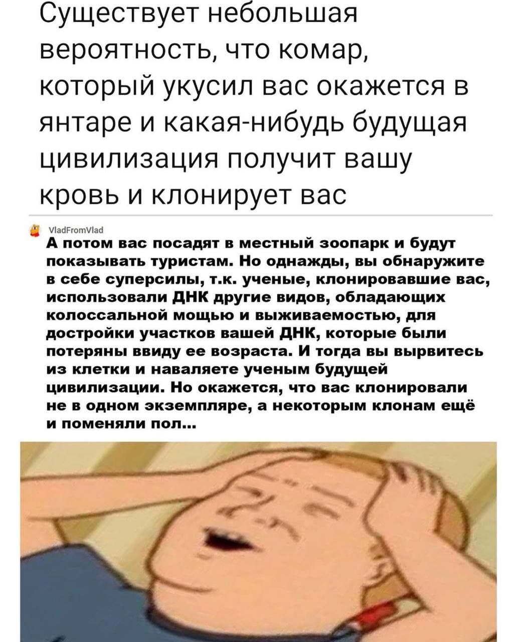 Существует небольшая вероятность, что комар, который укусил вас окажется в янтаре и какая-нибудь будущая цивилизация получит вашу кровь и клонирует вас А потом Bac посадят в местный зоопарк и будут по