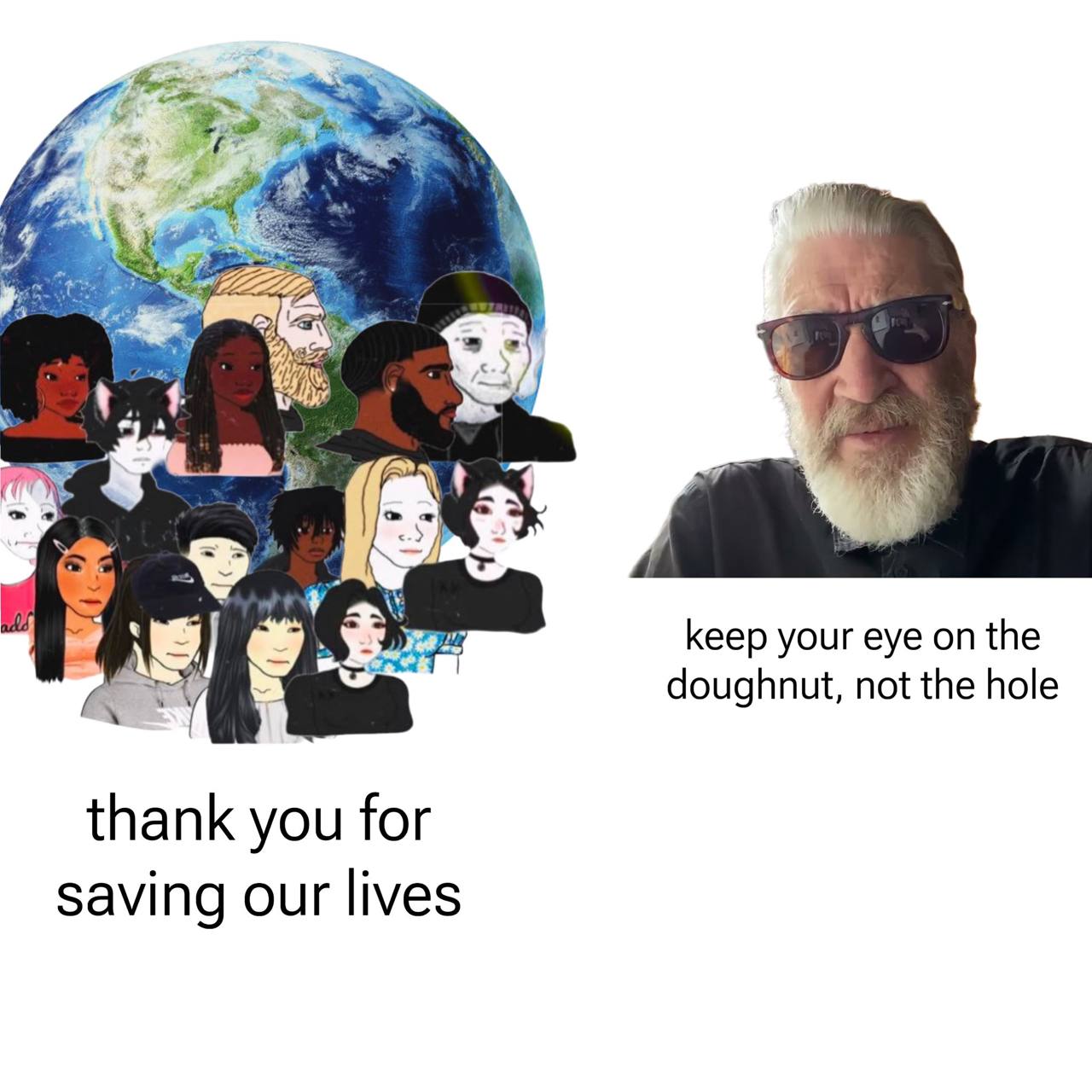 а. keep your eye on the doughnut, not the hole thank you for saving our lives