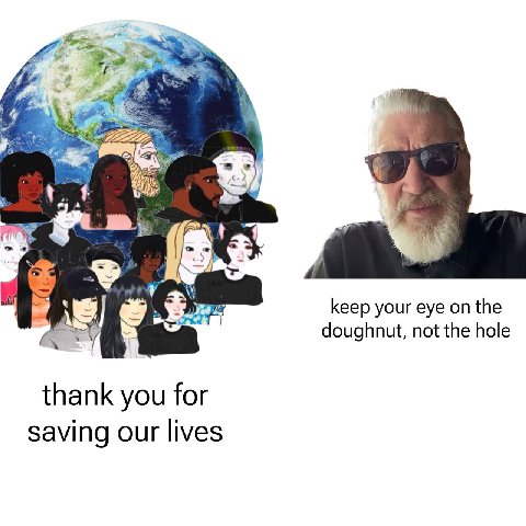 а. keep your eye on the doughnut, not the hole thank you for saving our lives