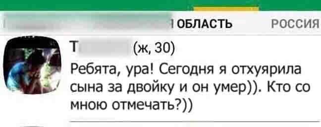 ОБЛАСТЬ РОССИЯ (ж, 30) Ребята, ура! Сегодня я отхуярила сына за двойку и он умер)). Кто мною отмечать?))