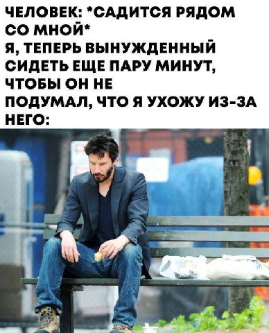 ЧЕЛОВЕК: *САДИТСЯ РЯДОМ мной* Я, ТЕПЕРЬ ВЫНУЖДЕННЫЙ ПАРУ МИНУТ, ЧТОБЫ ОН НЕ ПОДУМАЛ, ЧТО Я УХОЖУ ИЗ-ЗА НЕГО: 1
