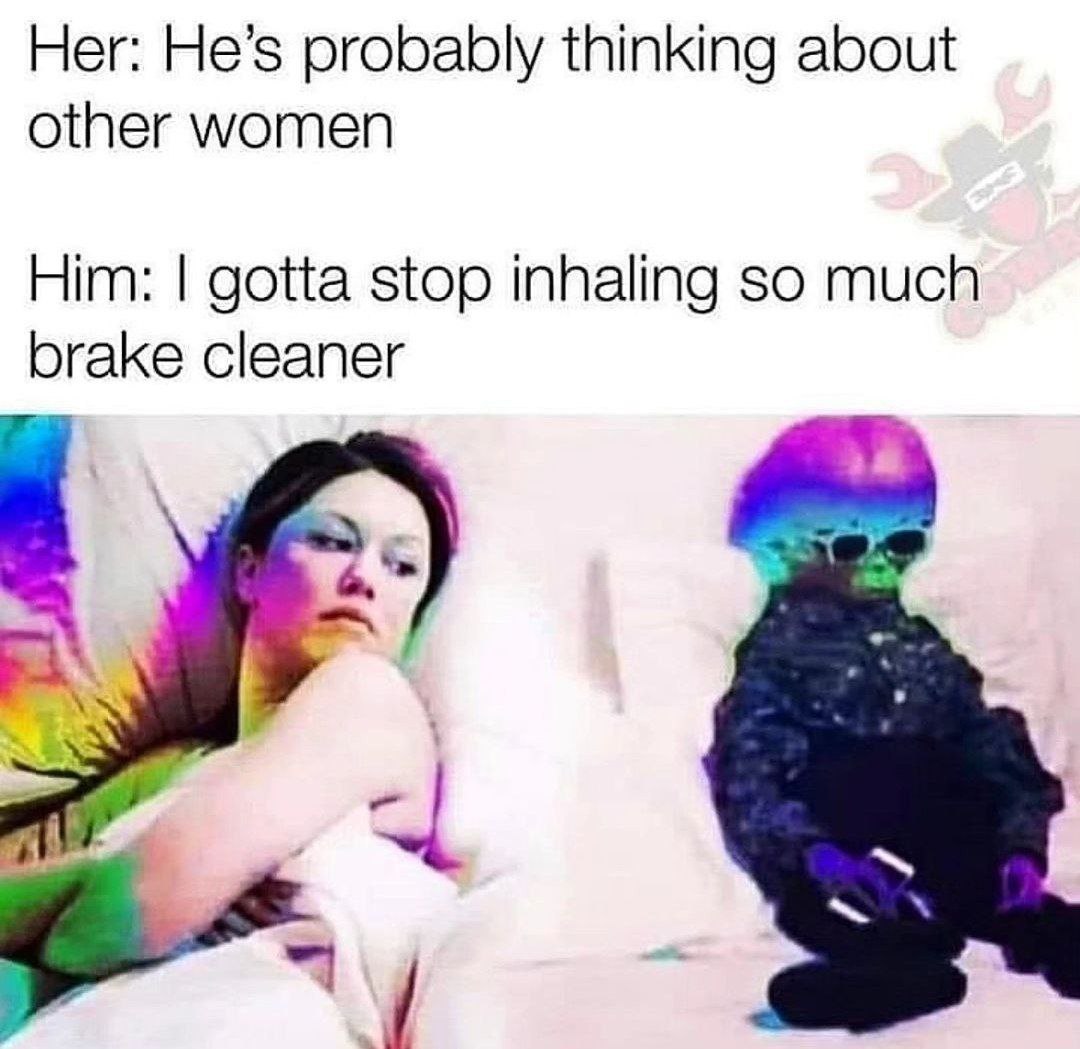Her: He’s probably thinking about other women Him: gotta stop inhaling so much brake cleaner