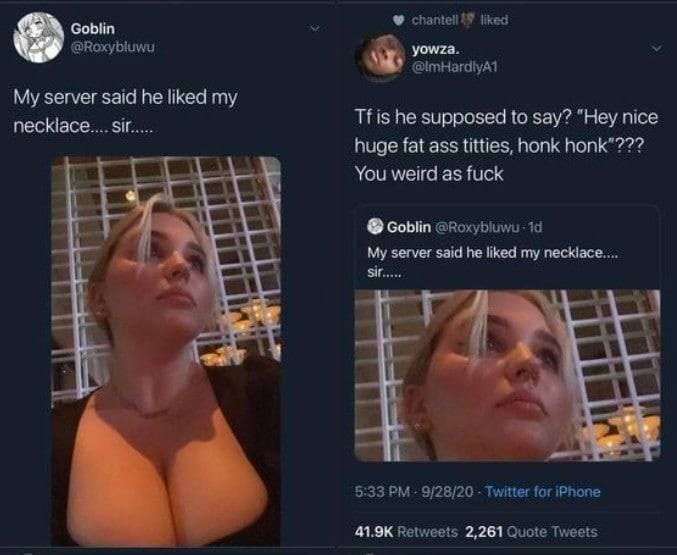 Goblin chantell liked @Roxybluwu yowza. My server said he liked my is he supposed to say? “Hey nice huge fat ass titties, honk honk"??? You weird as fuck Goblin My server said he liked my в. 5:33 9/28