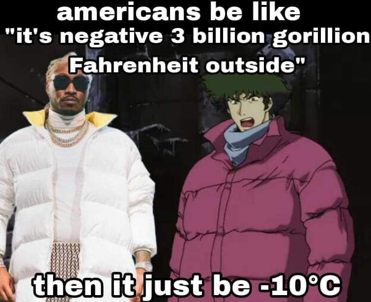 americans be like "it's negative 3 billion gorillion Fahrenheit outside" just be