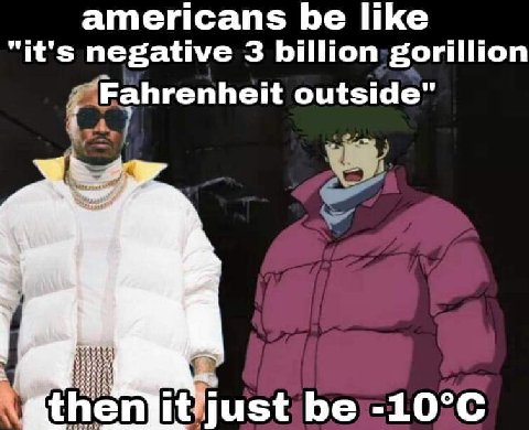americans be like "it's negative 3 billion gorillion Fahrenheit outside" just be
