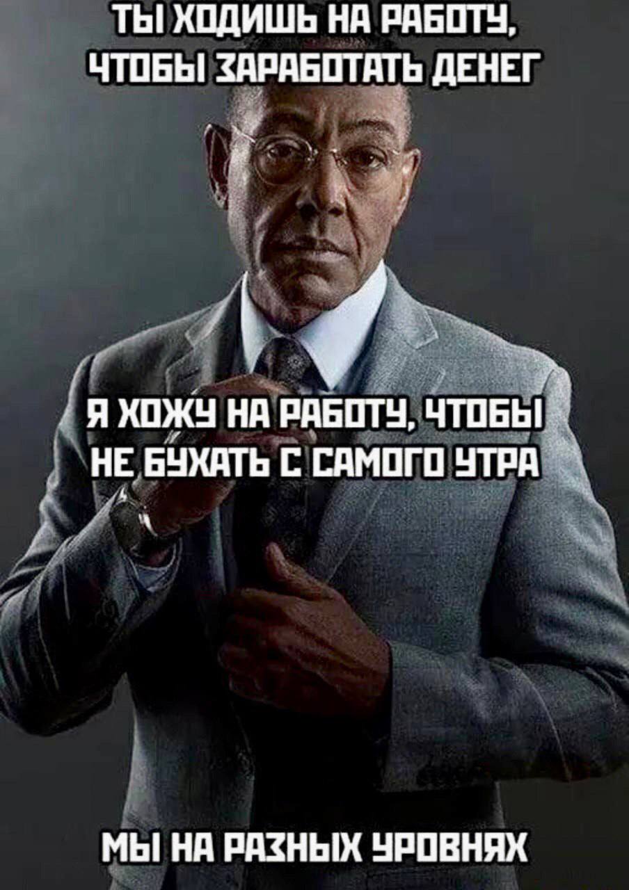 ТЫ ХОДИШЬ НА ЧТОБЫ ЗАРАБОТАТЬ ДЕНЕГ Я ХОЖУ НА PABOTY, ЧТОБЫ НЕ БУХАТЬ С САМОГО УТРА МЫ НА РАЗНЫХ УРОВНЯХ