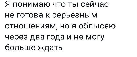 Я понимаю что ты сейчас не готова к серьезным отношениям, но я облысею через два года и не могу больше ждать