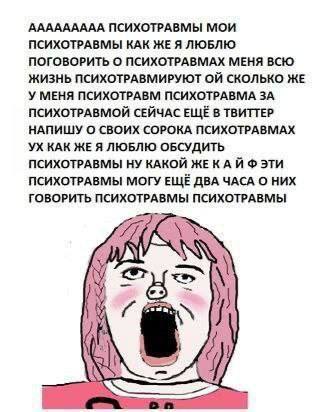 ААААААААА ПСИХОТРАВМЫ МОИ ПСИХОТРАВМЫ КАК ЖЕ Я ЛЮБЛЮ ПОГОВОРИТЬ О ПСИХОТРАВМАХ МЕНЯ ВСЮ ЖИЗНЬ ПСИХОТРАВМИРУЮТ СКОЛЬКО ЖЕ У МЕНЯ ПСИХОТРАВМ ПСИХОТРАВМА ЗА ПСИХОТРАВМОЙ СЕЙЧАС ЕЩЁ В ТВИТТЕР НАПИШУ О СВО