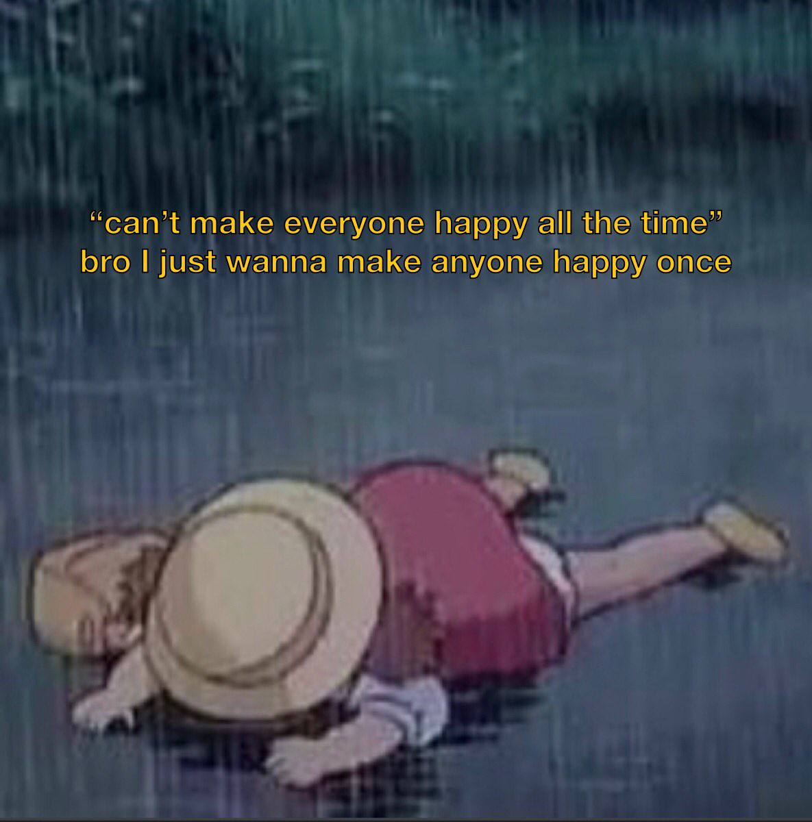 “can’t make everyone happy all the time” bro just wanna make anyone happy once