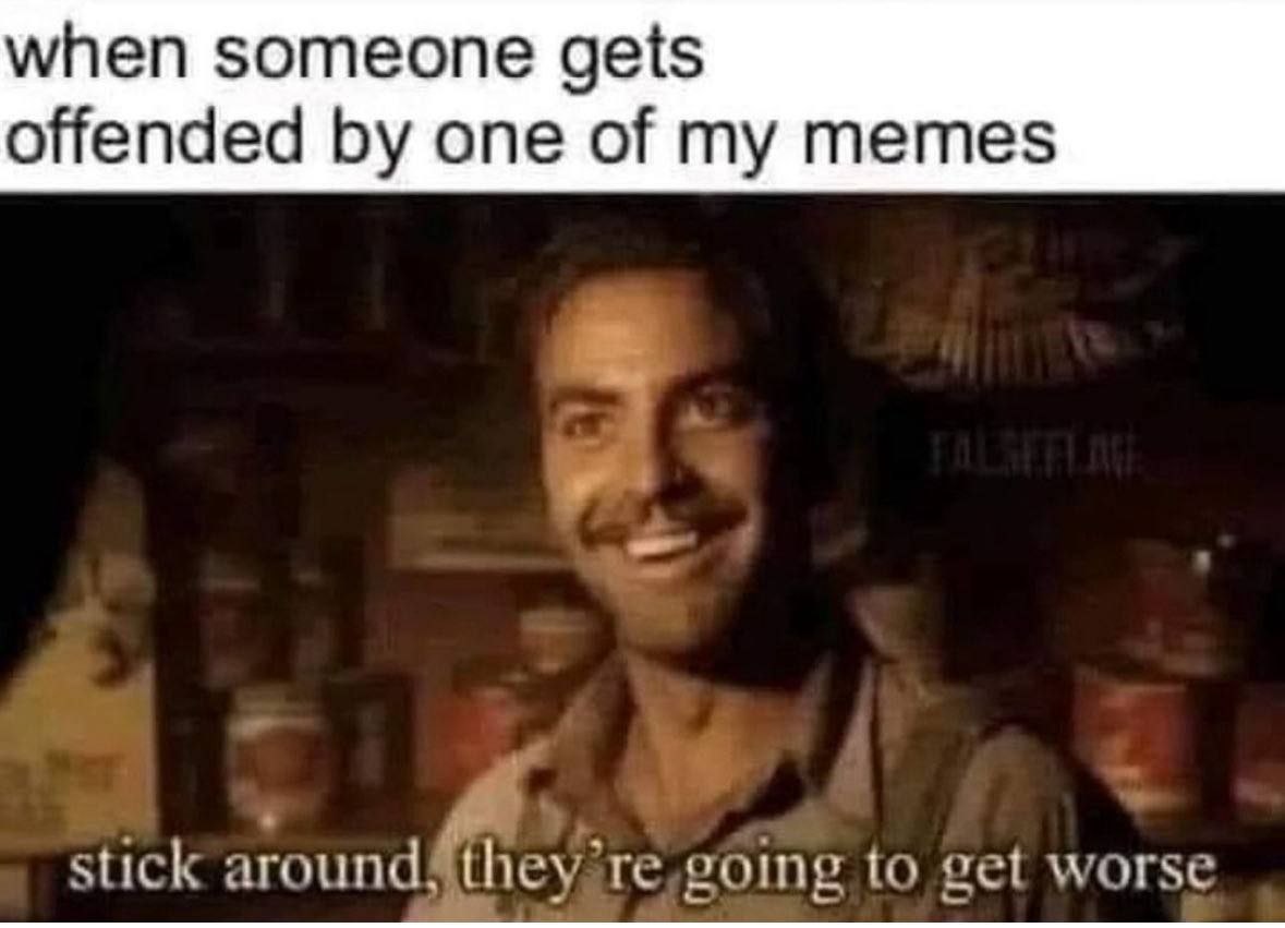 when someone gets offended one of my memes stick to get worse