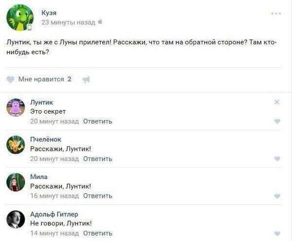 Кузя назад Лунтик, ты же с Луны прилетел! Расскажи, что там на обратной стороне? Там кто- нибудь есть? Мне нравится 2 Лунтик Это секрет 20 минут назад Ответить Пчелёнок Расскажи, Лунтик! 20 минут наза