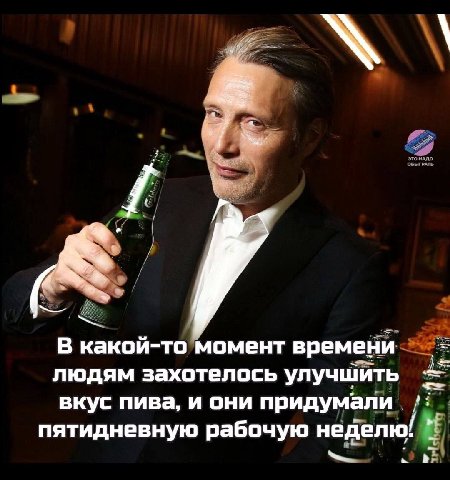ЗА В какой-то момент времени людям захотелось улучшить вкус пива, и они придумали пятидневную рабочую неделю:
