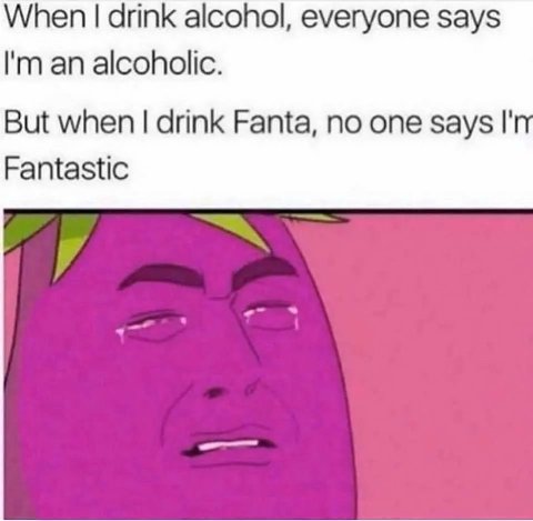 When drink alcohol, everyone says an alcoholic. But when drink Fanta, no one says Fantastic