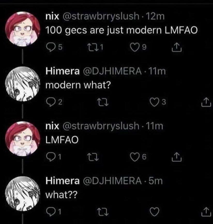 nix @strawbrryslush 100 gecs are just modern LMFAO Himera @DJHIMERA-11m i modern what? 2 3 nix @strawbrryslush LMFAO 6 Himera @DJHIMERA what??