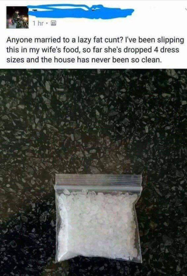 Anyone married to а lazy fat cunt? I've been slipping this in my wife's food, so far she's dropped 4 dress sizes and the house has never been so clean.