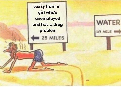 pussy from а girl who's unemployed and has a drug WATER problem MILE 25 MILES