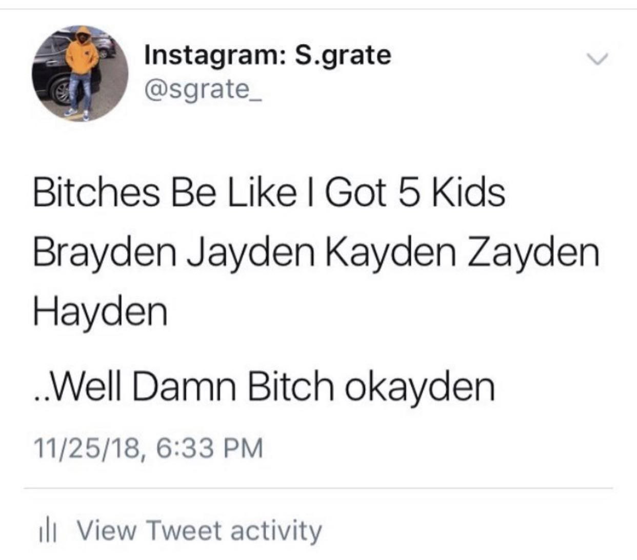 Instagram: S.grate @sgrate_ Bitches Be Like Got 5 Kids Brayden Jayden Kayden Zayden Hayden Damn Bitch okayden 11/25/18, 6:33 View Tweet activity