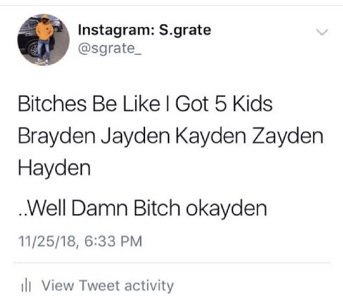 Instagram: S.grate @sgrate_ Bitches Be Like Got 5 Kids Brayden Jayden Kayden Zayden Hayden Damn Bitch okayden 11/25/18, 6:33 View Tweet activity