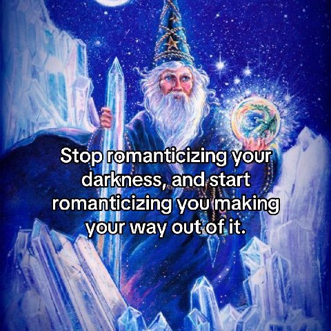 your darkness, and start romanticizing you: making! your way out.of it.