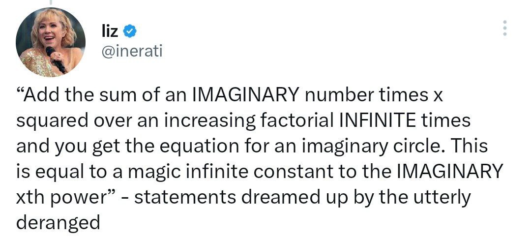 liz @inerati “Add the sum of an IMAGINARY number times squared over an increasing factorial INFINITE times and you get the equation for an imaginary circle. This is equal to a magic infinite constant 