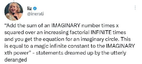 liz @inerati “Add the sum of an IMAGINARY number times squared over an increasing factorial INFINITE times and you get the equation for an imaginary circle. This is equal to a magic infinite constant 