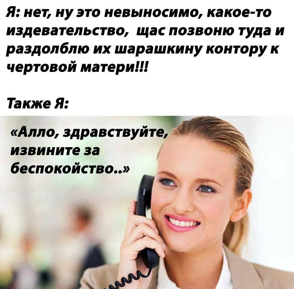 Я: нет, ну это невыносимо, какое-то издевательство, щас позвоню туда и раздолблю шарашкину контору к чертовой матери ooo Также Я: «Алло, здравствуйте, извините за беспокойство..»