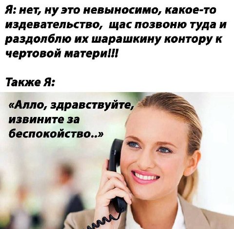 Я: нет, ну это невыносимо, какое-то издевательство, щас позвоню туда и раздолблю шарашкину контору к чертовой матери ooo Также Я: «Алло, здравствуйте, извините за беспокойство..»
