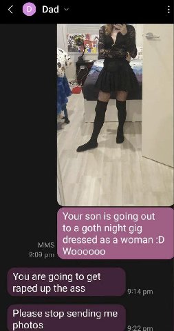 О Dad he Your son is going out to a goth night gig dressed as а woman:D You are going to get raped up the ass Please stop sending me photos