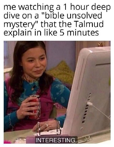 me watching а 1 hour deep dive ona "bible unsolved mystery" that the Talmud explain in like 5 minutes INTERESTING.