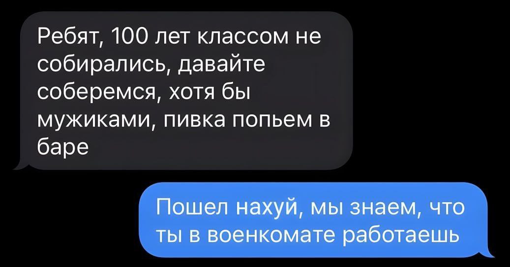 Ребят, 100 лет классом не собирались, давайте соберемся, хотя бы мужиками, пивка попьем в баре Пошел нахуй, мы знаем, что ты в военкомате работаешь