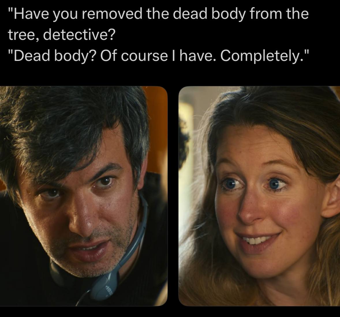 "Have you removed the dead body from the tree, detective? "Dead body? Of course have. Completely."