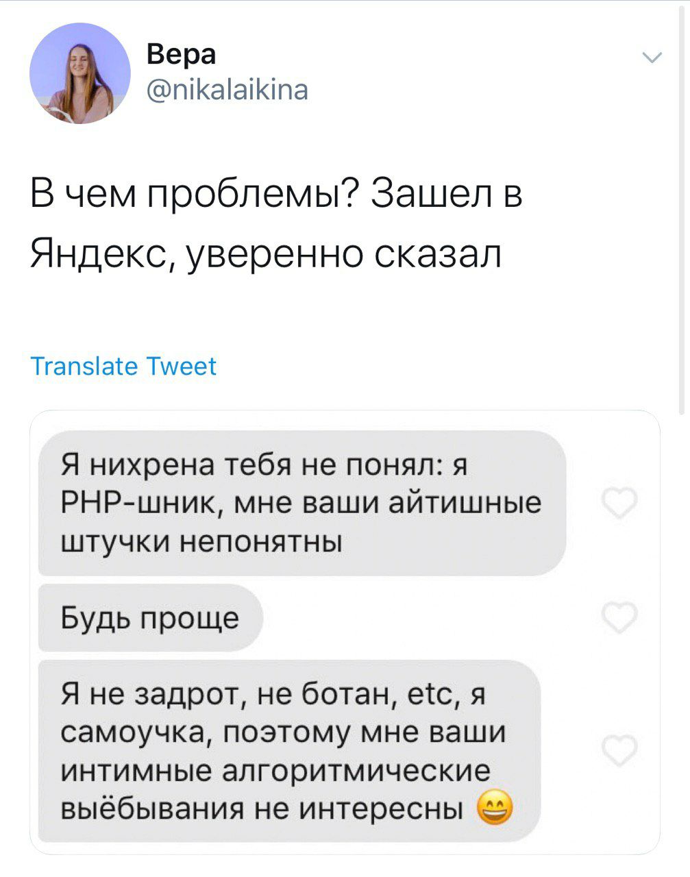Вера @nikalaikina В чем проблемы? Зашел в Яндекс, уверенно сказал Translate Tweet Я нихрена тебя не понял: A РНР-шник, мне ваши айтишные штучки непонятны Будь проще Я не задрот, не ботан, etc, я самоу
