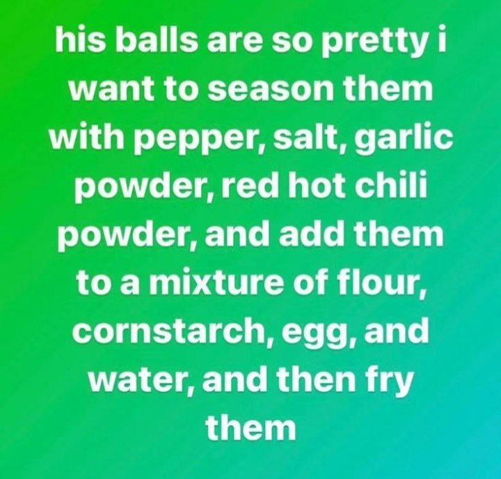 his balls are so pretty want to season them with pepper, salt, garlic powder, red hot chilli powder, and add them to a mixture of flour, cornstarch, egg, and water, and then fry them