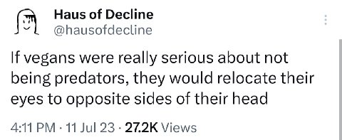 Haus of Decline @hausofdecline If vegans were really serious about not being predators, they would relocate their eyes to opposite sides of their head 4:11 11 Jul 23 Views