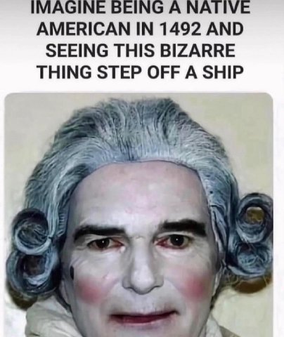 IMAGINE BEING A NATIVE AMERICAN IN 1492 AND SEEING THIS BIZARRE THING STEP OFF A SHIP Be