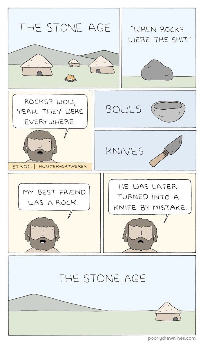 THE STONE АСЕ “WHEN ROCKS WERE THE SHIT." oN ROCKS? TEAH. THEY WERE EVERYWHERE. BOWLS KNIVES HE WAS LATER MY BEST FRIEND TURNED INTO A WAS A ROCK. KNIFE MISTAKE. THE STONE AGE poorlydrawnlines.com