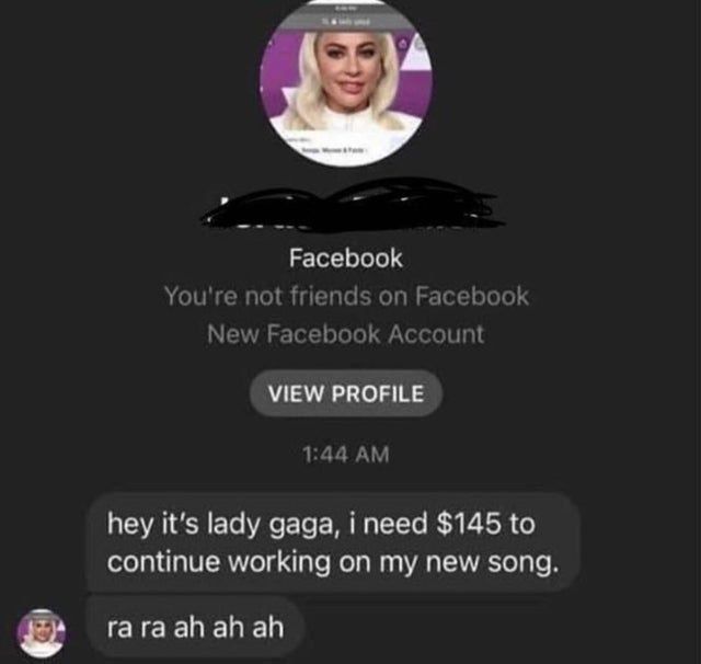 Facebook You're not friends on Facebook New Facebook Account VIEW PROFILE 1:44 hey it’s lady gaga, i need $145 to continue working on my new song. raraahahah