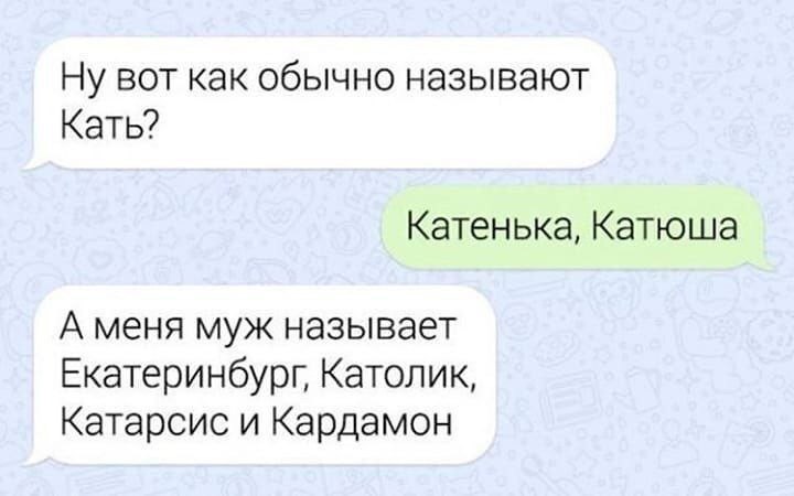 Ну вот как обычно называют Кать? Катенька, Катюша А меня муж называет Екатеринбург, Католик, Катарсис и Кардамон