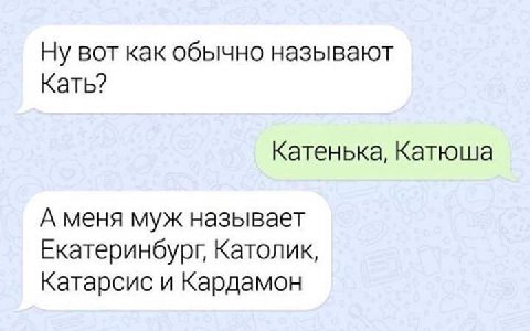 Ну вот как обычно называют Кать? Катенька, Катюша А меня муж называет Екатеринбург, Католик, Катарсис и Кардамон